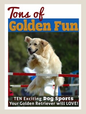 cover image of Tons of Golden Fun: Ten Exciting Dog Sports Your Golden Retriever Will Love!